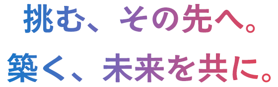 挑む、その先へ。築く、未来を共に。